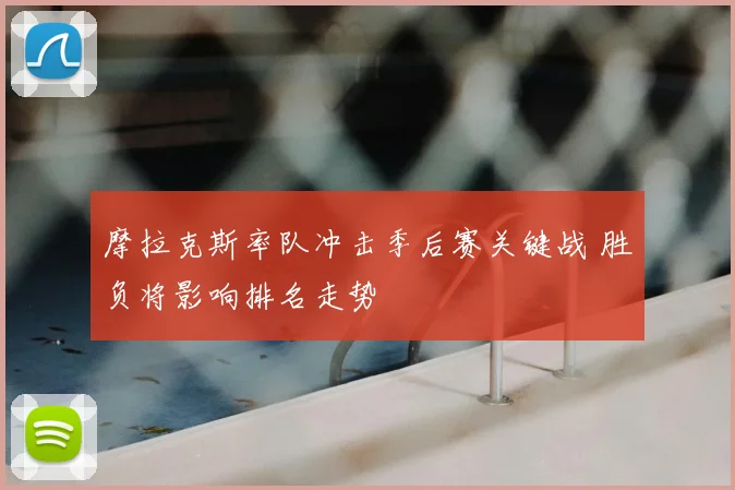 摩拉克斯率队冲击季后赛关键战 胜负将影响排名走势