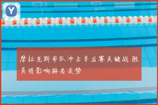 摩拉克斯率队冲击季后赛关键战 胜负将影响排名走势