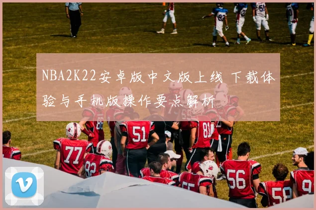 NBA2K22安卓版中文版上线 下载体验与手机版操作要点解析