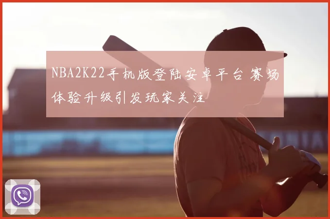 NBA2K22手机版登陆安卓平台 赛场体验升级引发玩家关注
